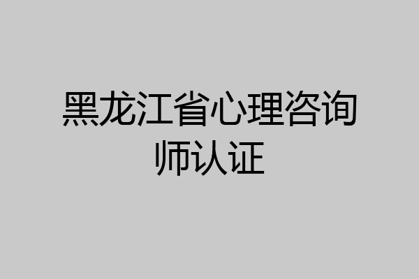 黑龙江省心理咨询师认证