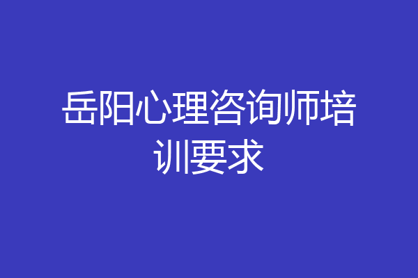 岳阳心理咨询师培训要求