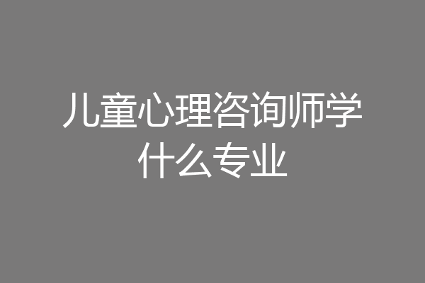 儿童心理咨询师学什么专业