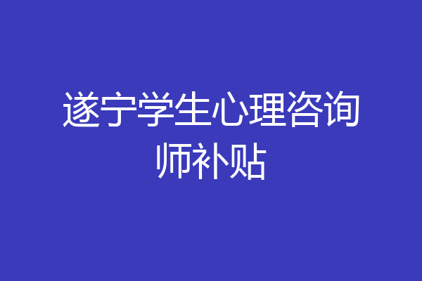 遂宁学生心理咨询师补贴
