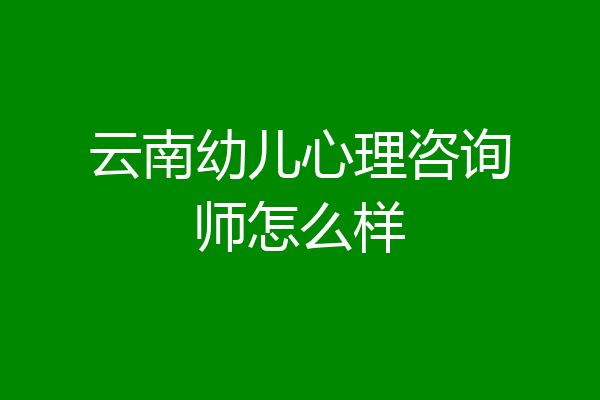 云南幼儿心理咨询师怎么样