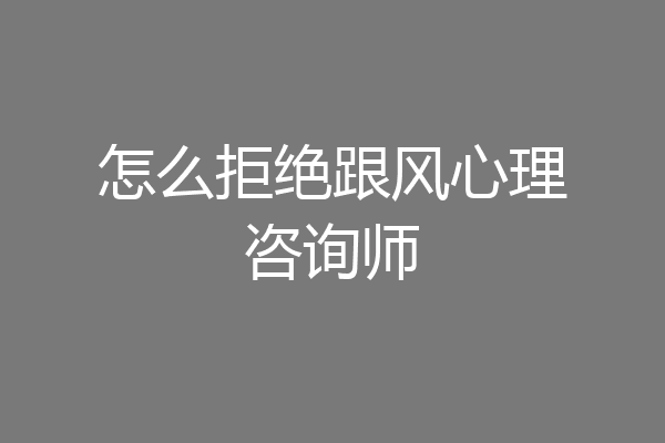 怎么拒绝跟风心理咨询师