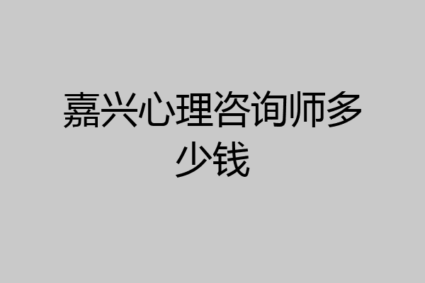 嘉兴心理咨询师多少钱