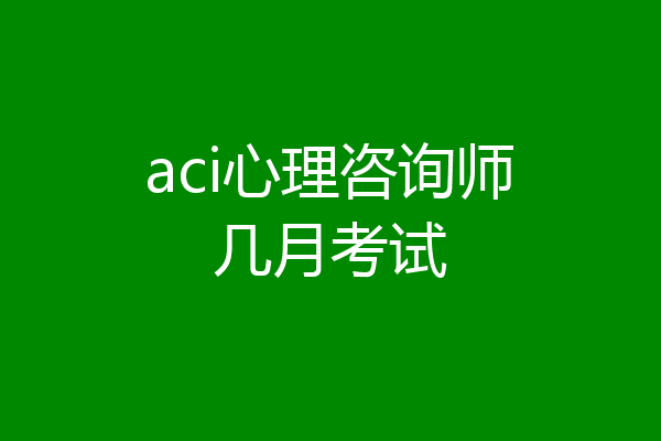 aci心理咨询师几月考试