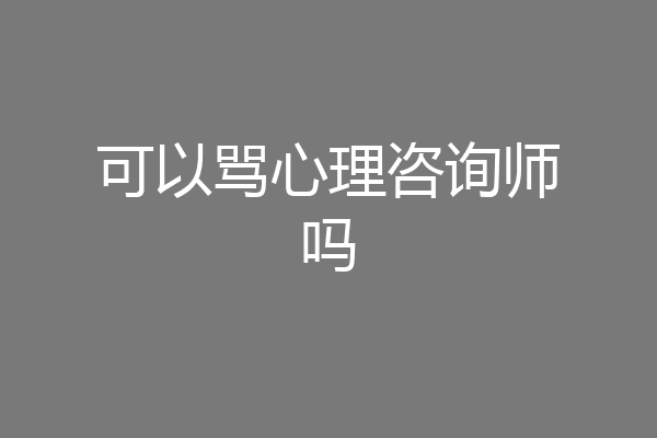 可以骂心理咨询师吗