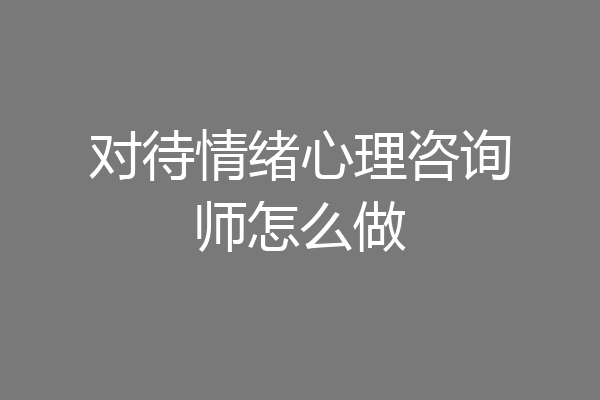 对待情绪心理咨询师怎么做