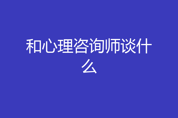 和心理咨询师谈什么