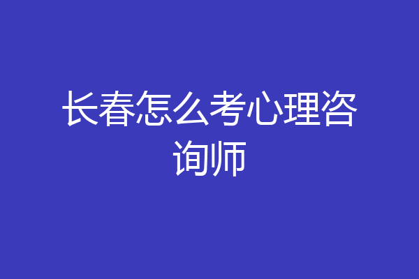 长春怎么考心理咨询师