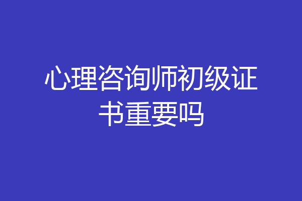 心理咨询师初级证书重要吗