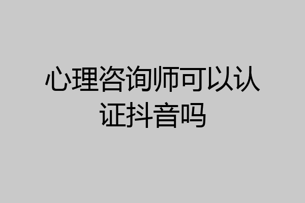 心理咨询师可以认证抖音吗