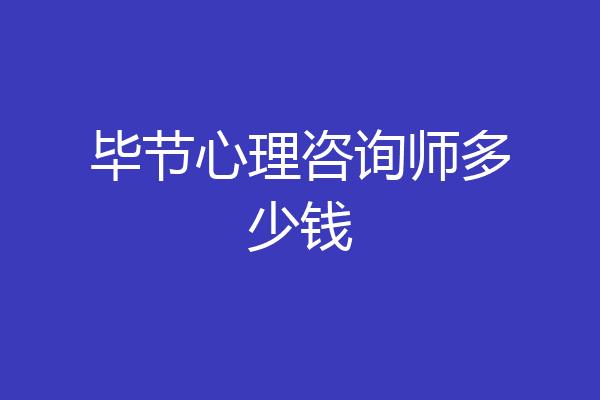 毕节心理咨询师多少钱