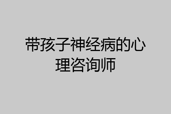 带孩子神经病的心理咨询师