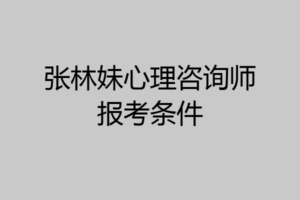 张林妹心理咨询师报考条件