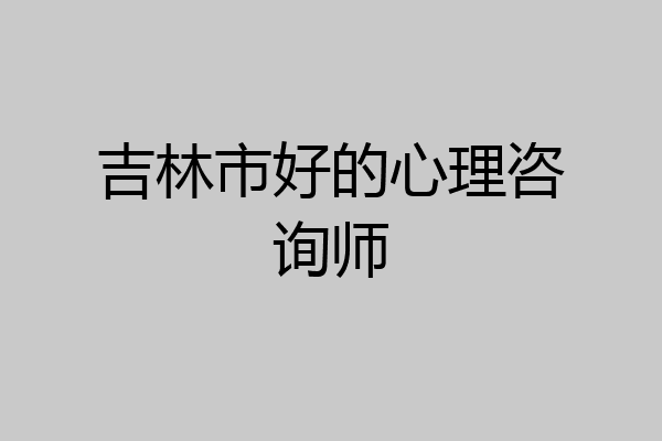 吉林市好的心理咨询师