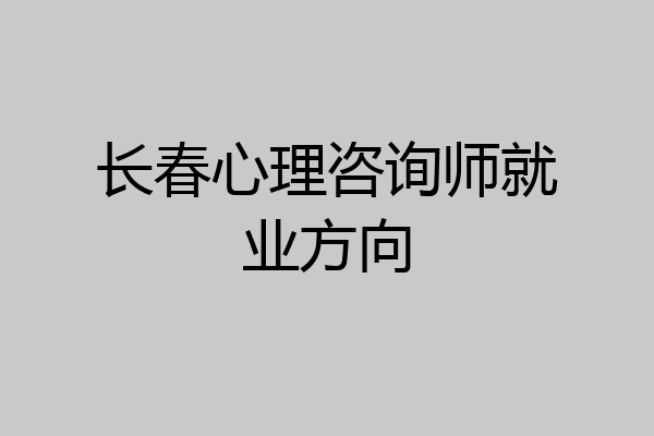 长春心理咨询师就业方向