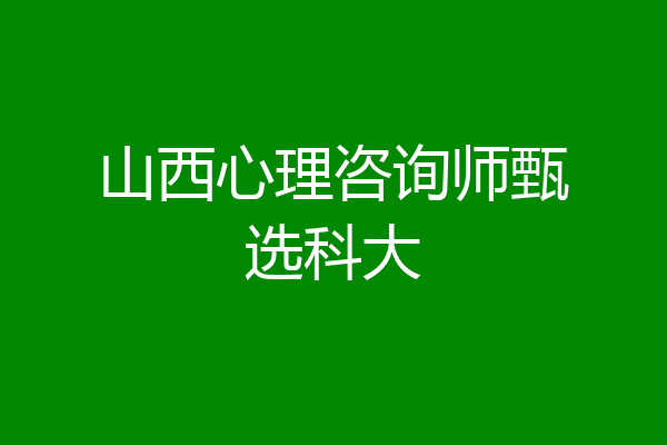 山西心理咨询师甄选科大