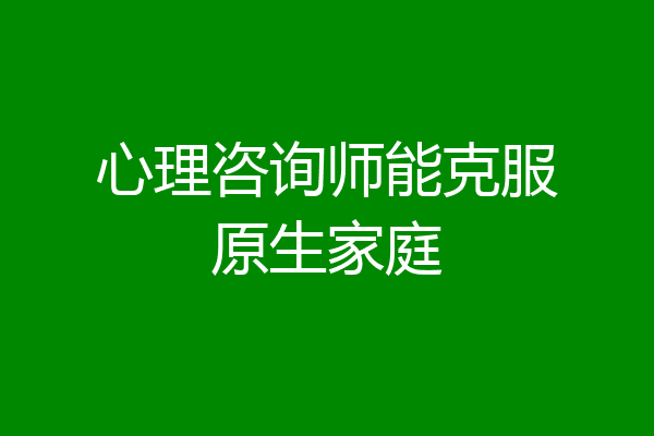 心理咨询师能克服原生家庭