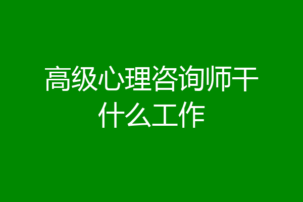 高级心理咨询师干什么工作