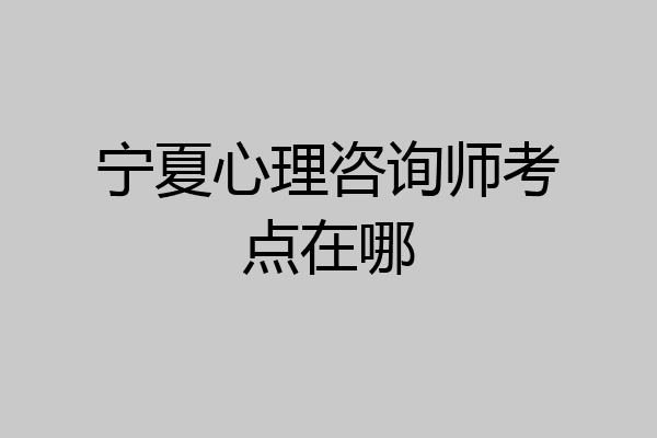 宁夏心理咨询师考点在哪