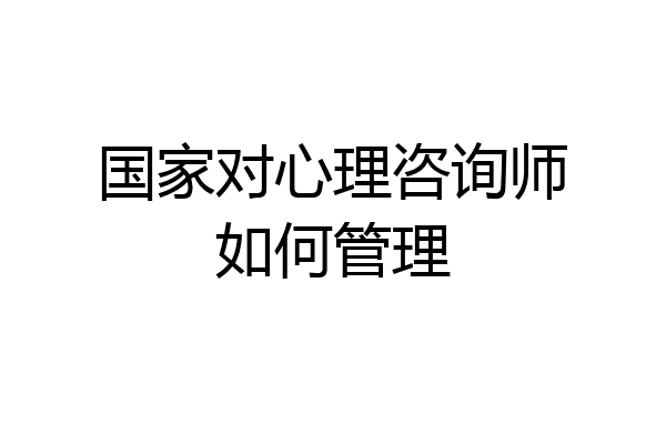 国家对心理咨询师如何管理