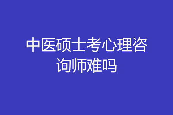 中医硕士考心理咨询师难吗
