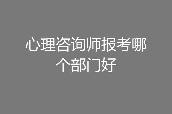 心理咨询师报考哪个部门好