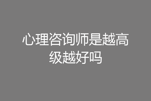 心理咨询师是越高级越好吗