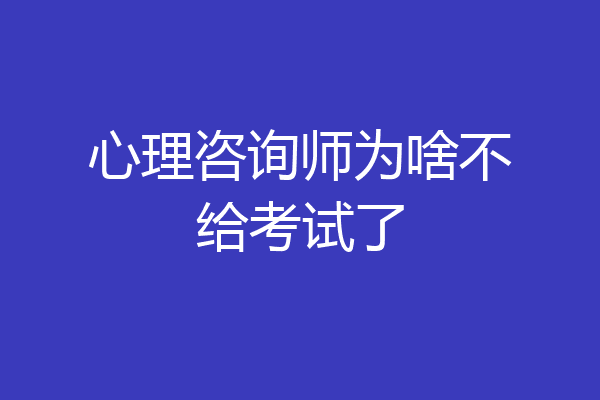 心理咨询师为啥不给考试了