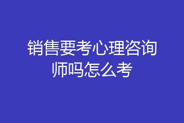 销售要考心理咨询师吗怎么考