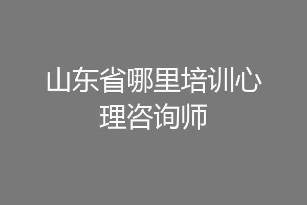 山东省哪里培训心理咨询师