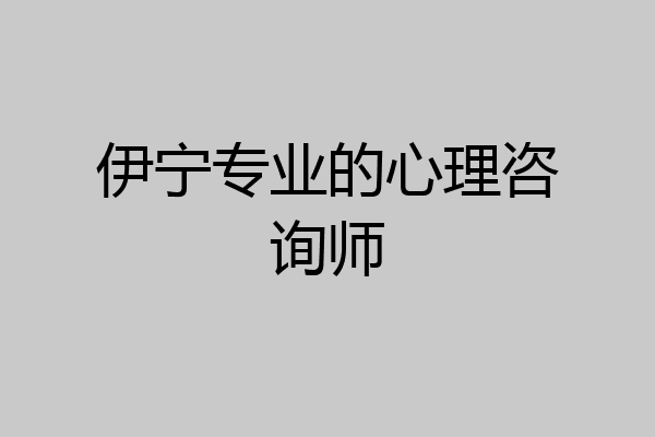 伊宁专业的心理咨询师