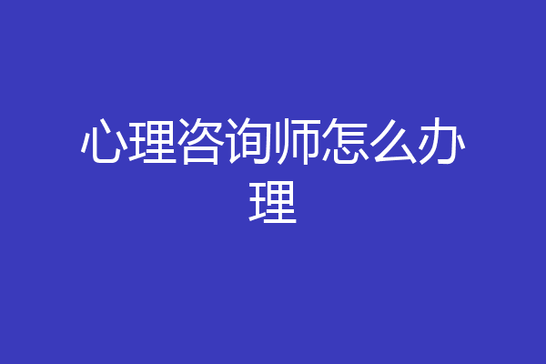 心理咨询师怎么办理
