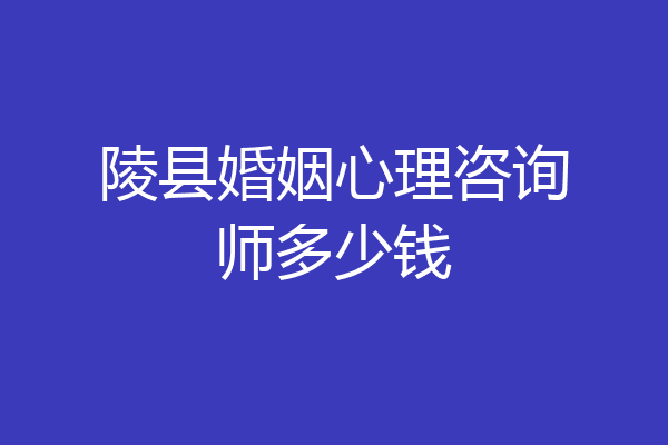 陵县婚姻心理咨询师多少钱