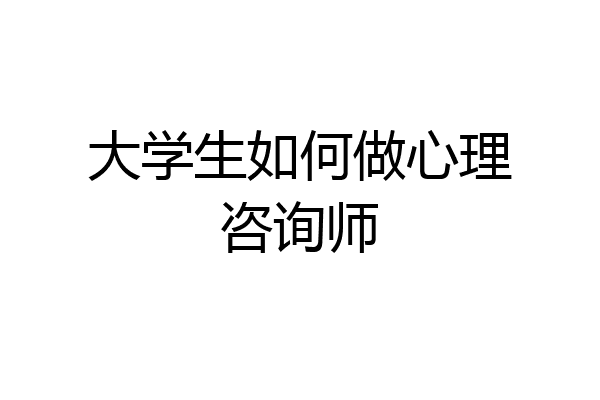 大学生如何做心理咨询师