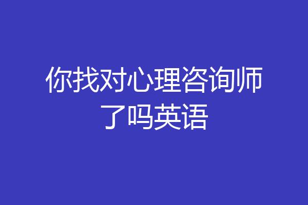 你找对心理咨询师了吗英语