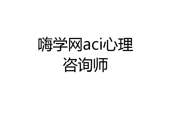 嗨学网aci心理咨询师