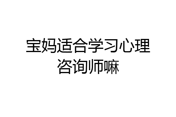 宝妈适合学习心理咨询师嘛