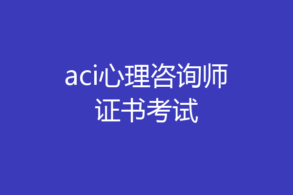 aci心理咨询师证书考试