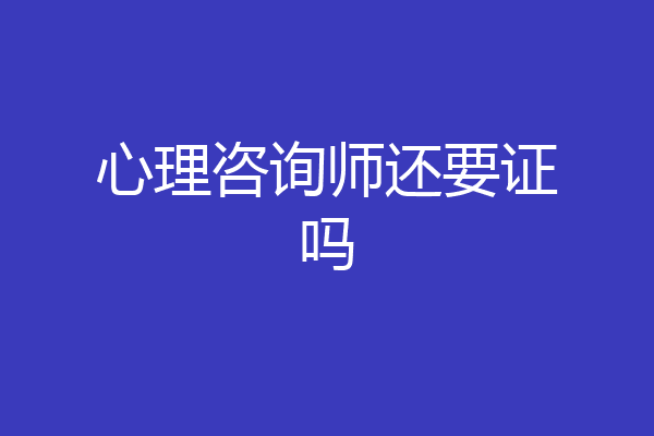 心理咨询师还要证吗