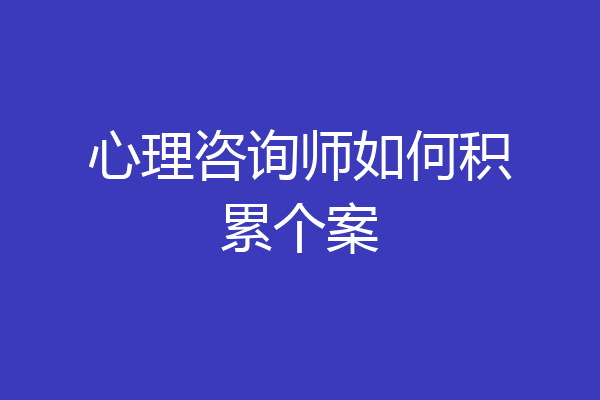 心理咨询师如何积累个案