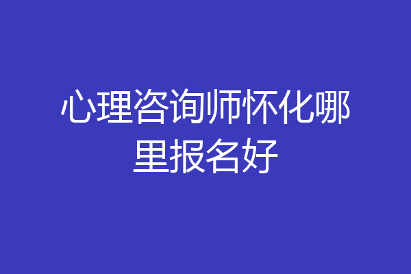 心理咨询师怀化哪里报名好