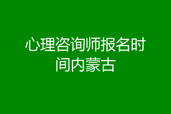 心理咨询师报名时间内蒙古
