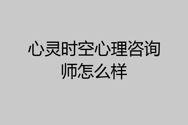 心灵时空心理咨询师怎么样