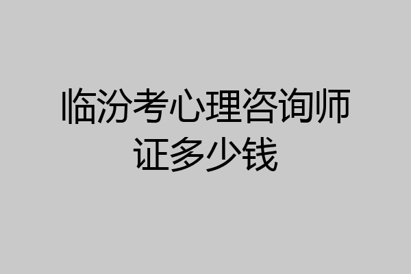临汾考心理咨询师证多少钱