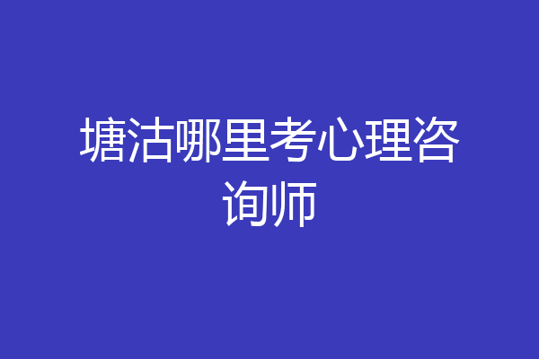 塘沽哪里考心理咨询师