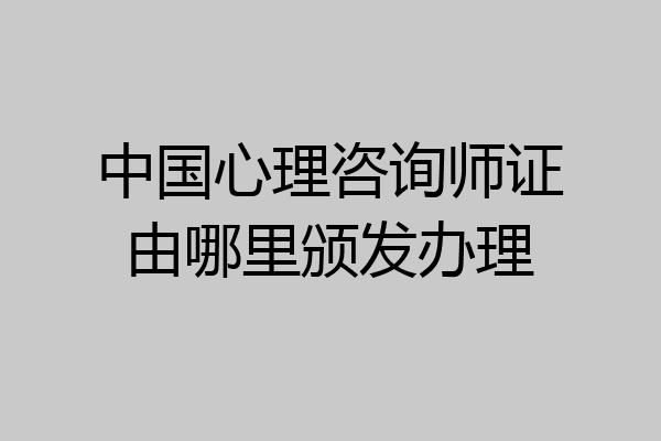 中国心理咨询师证由哪里颁发办理