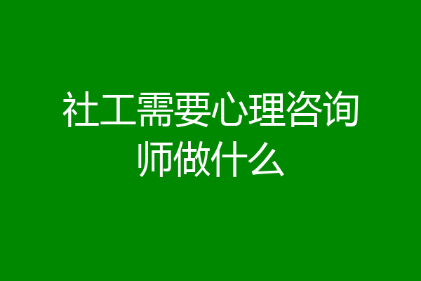 社工需要心理咨询师做什么