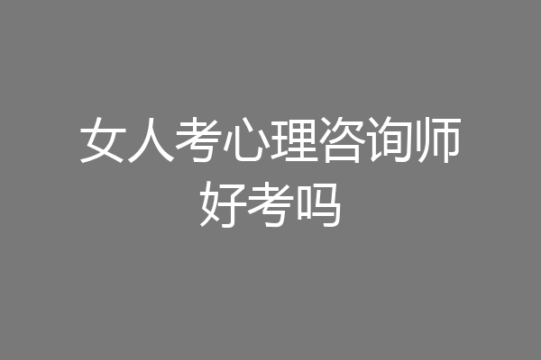 女人考心理咨询师好考吗