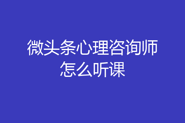 微头条心理咨询师怎么听课