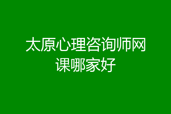 太原心理咨询师网课哪家好